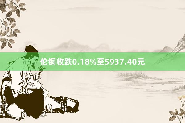伦铜收跌0.18%至5937.40元