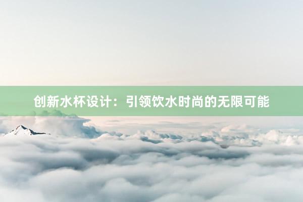 创新水杯设计：引领饮水时尚的无限可能