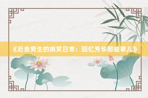 《后舍男生的搞笑日常：回忆芳华那些事儿》