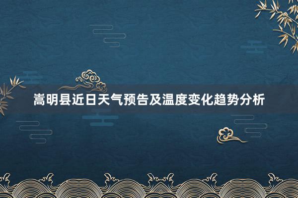 嵩明县近日天气预告及温度变化趋势分析